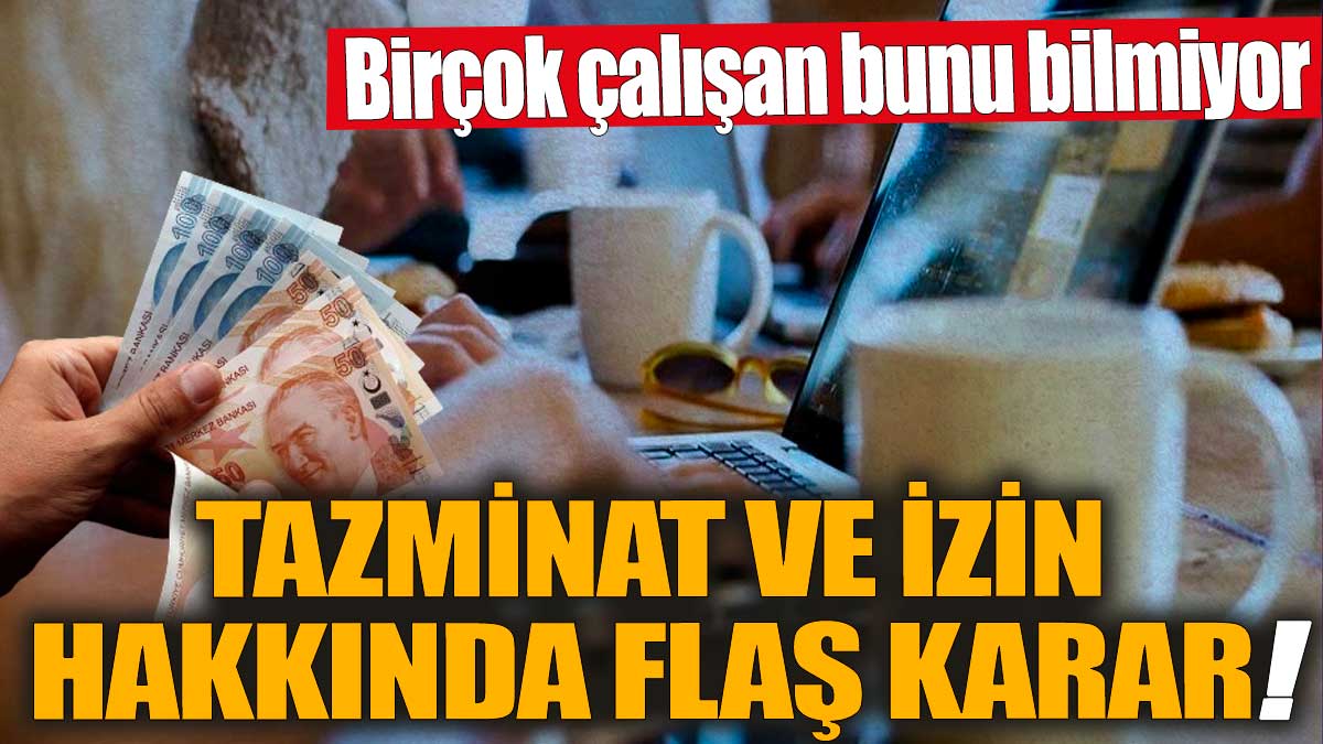 Tazminat ve izin hakkında flaş karar! Birçok çalışan bunu bilmiyor