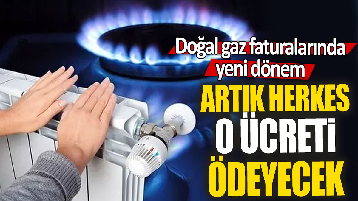 Doğal gaz faturalarında yeni dönem: Artık herkes o ücreti ödeyecek