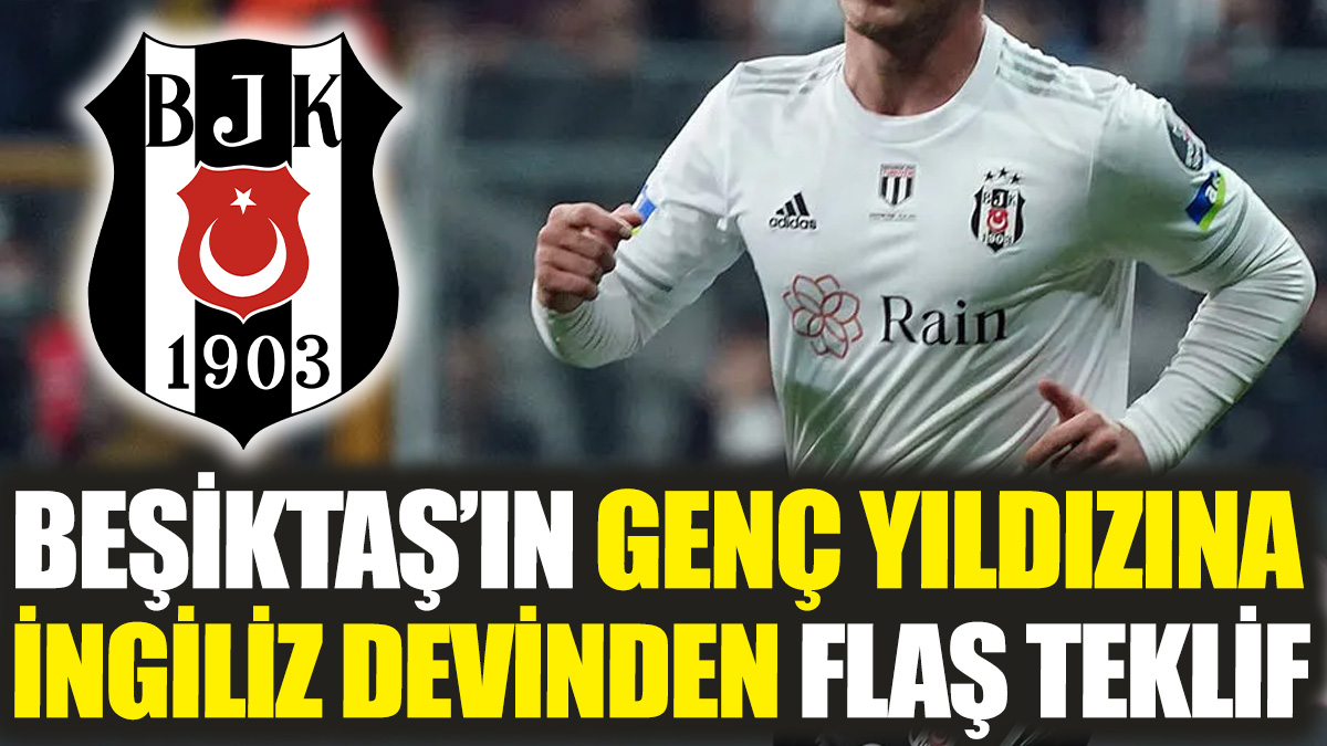 Beşiktaş’ın genç yıldızına İngiliz devinden flaş teklif