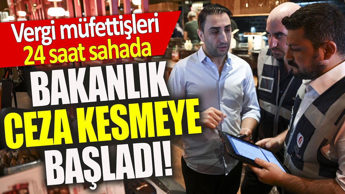 Bakanlık ceza kesmeye başladı! Vergi müfettişleri 24 saat sahada