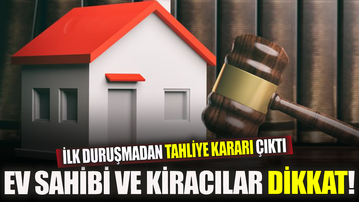 Ev sahibi ve kiracılar dikkat! İlk duruşmadan tahliye kararı çıktı