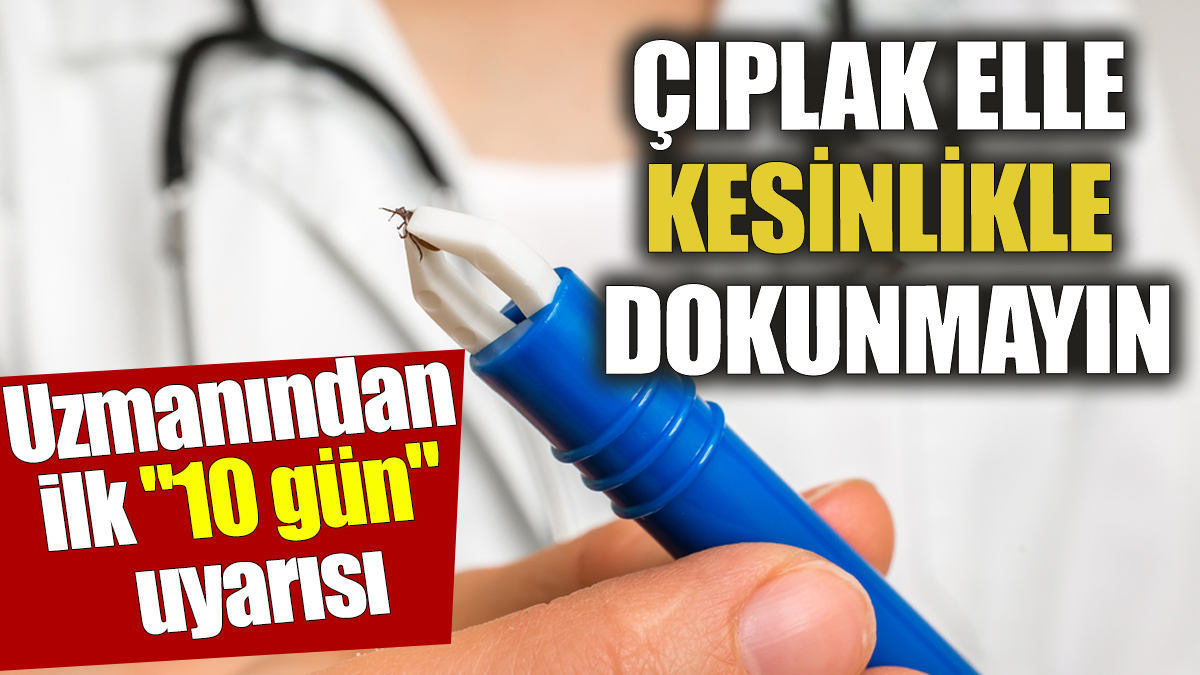 Çıplak elle kesinlikle dokunmayın Uzmanından ilk "10 gün" uyarısı