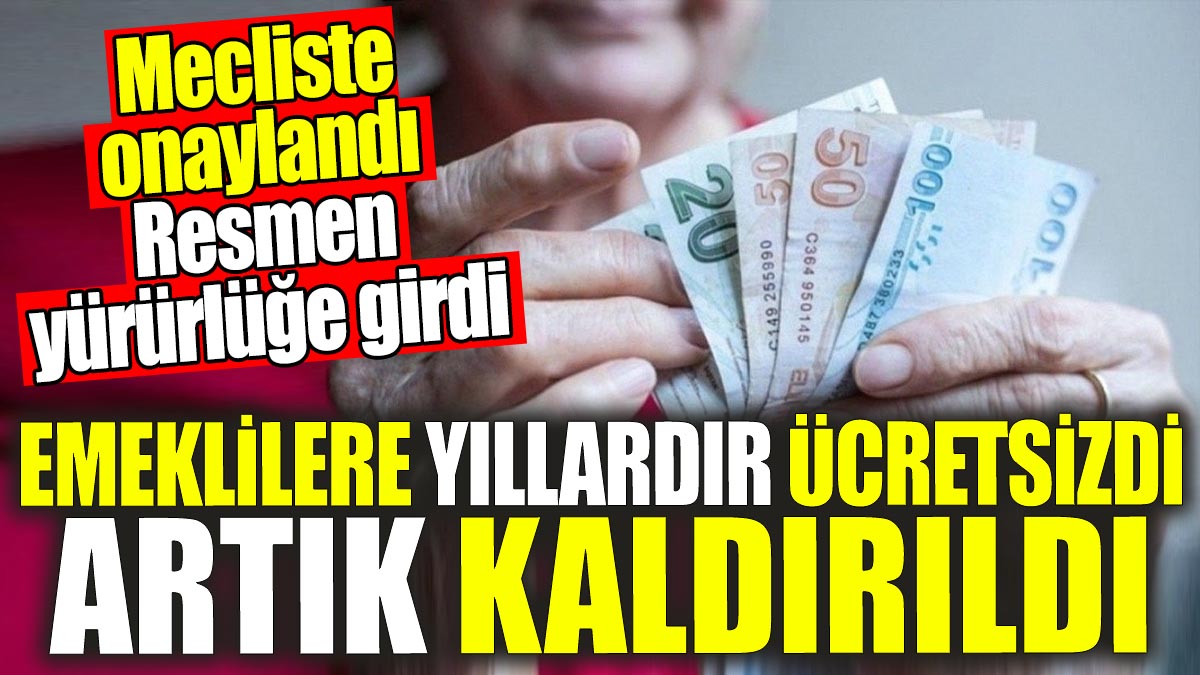 Emeklilere yıllardır ücretsizdi artık kaldırıldı! Mecliste onaylandı resmen yürürlüğe girdi