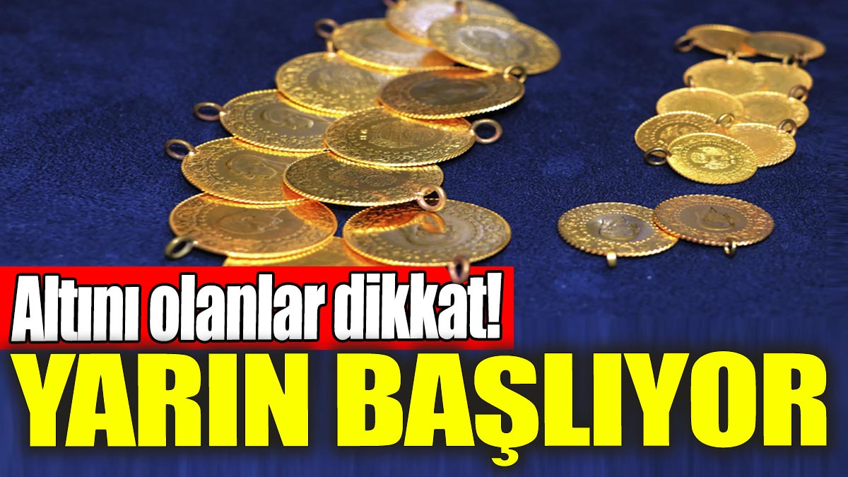 Altını olanlar dikkat: Yarın başlıyor