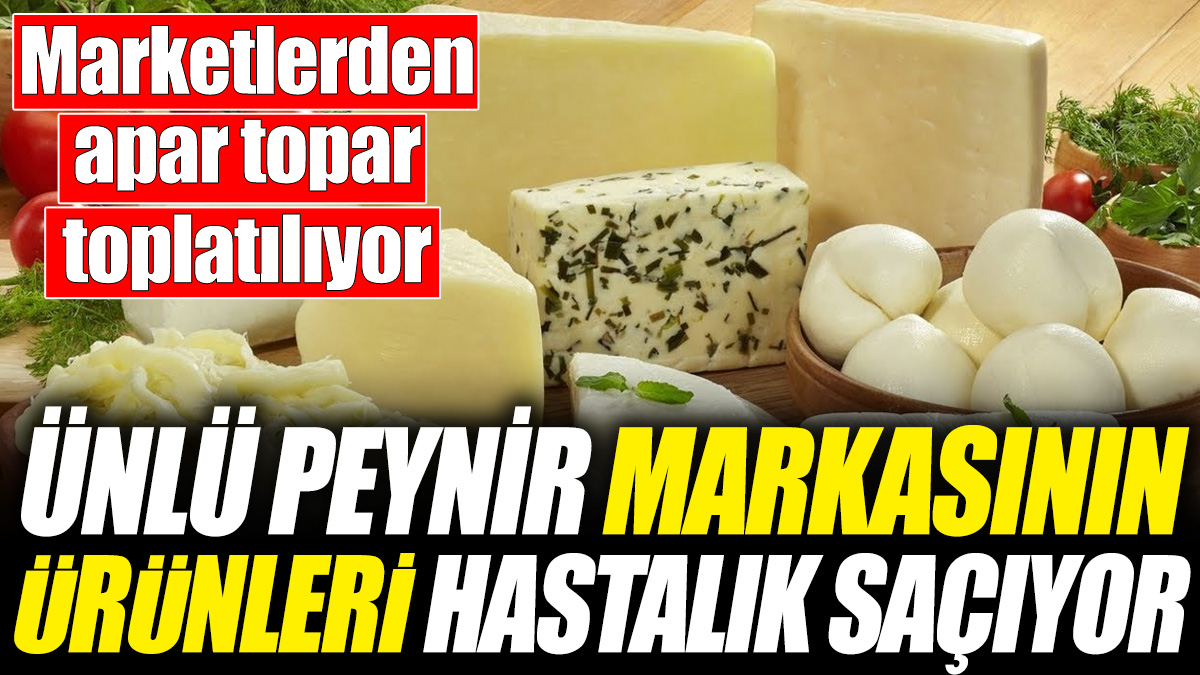 Ünlü peynir markasının ürünleri hastalık saçıyor! Marketlerden apar topar toplatılıyor