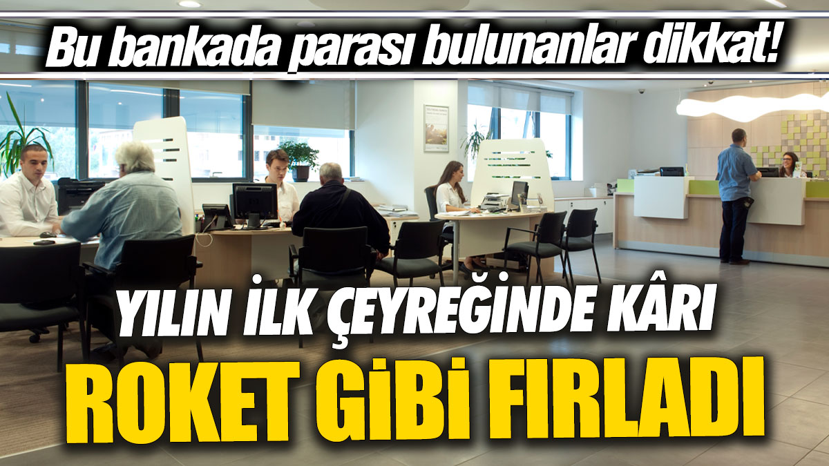 Bu bankada parası bulunanlar dikkat! Yılın ilk çeyreğinde kârı roket gibi fırladı