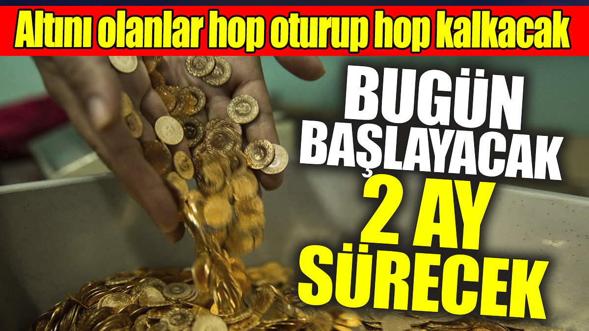 Altını olanlar hop oturup hop kalkacak: Bugün başlayacak tam 2 ay sürecek