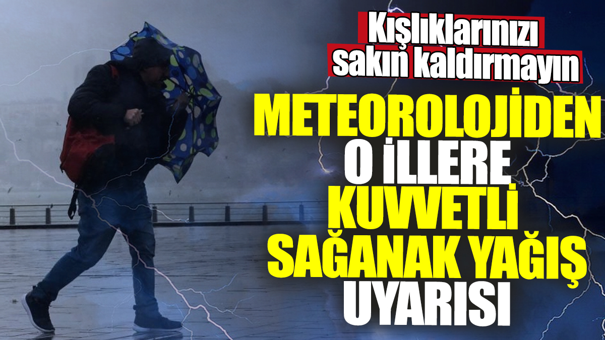 Meteorolojiden o illere kuvvetli sağanak yağış uyarısı! Kışlıklarınızı sakın kaldırmayın