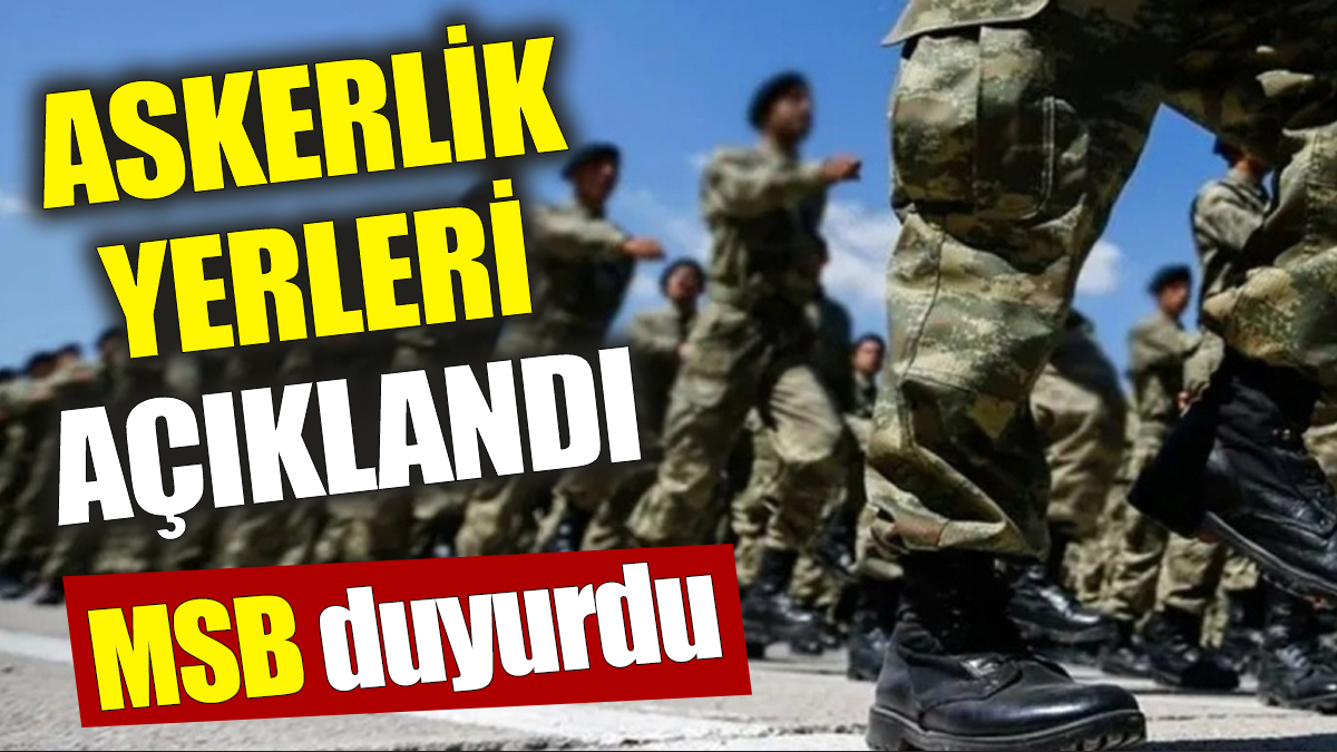 Askerlik yerleri açıklandı! MSB duyurdu