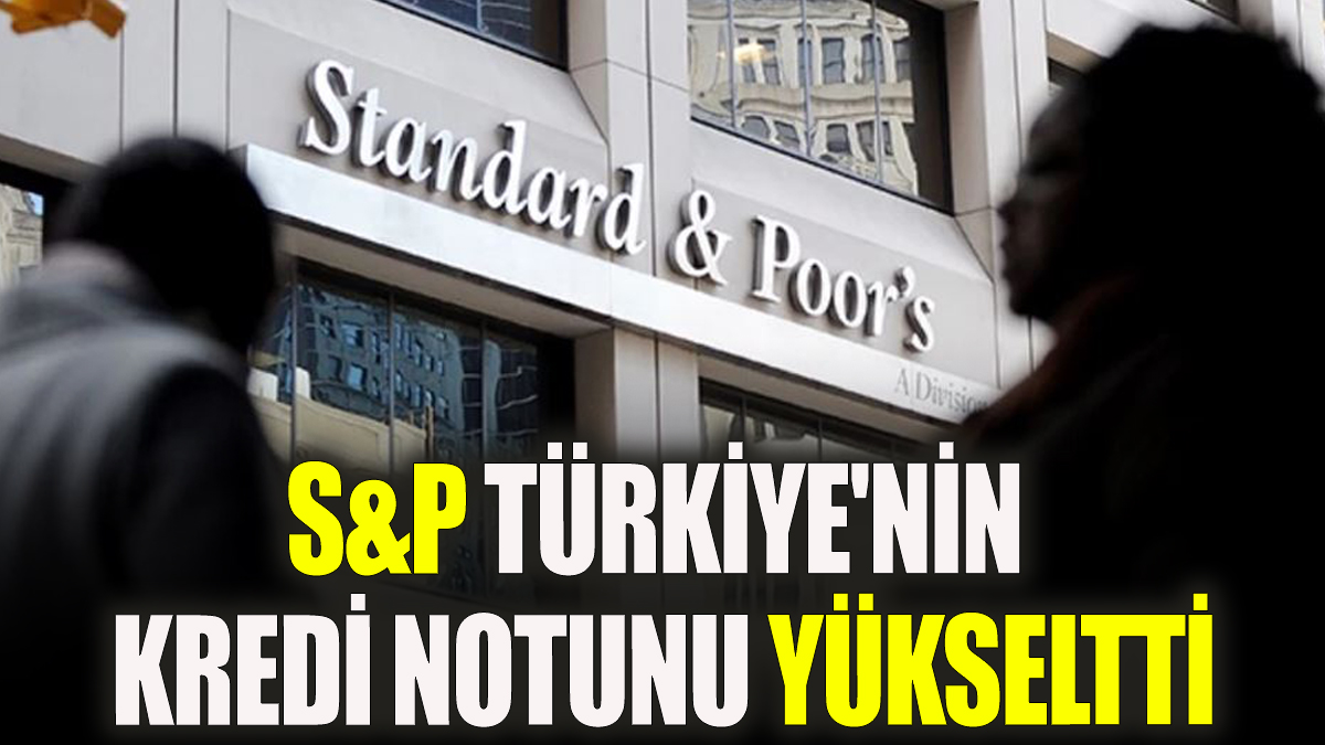 S&P, Türkiye'nin kredi notunu yükseltti