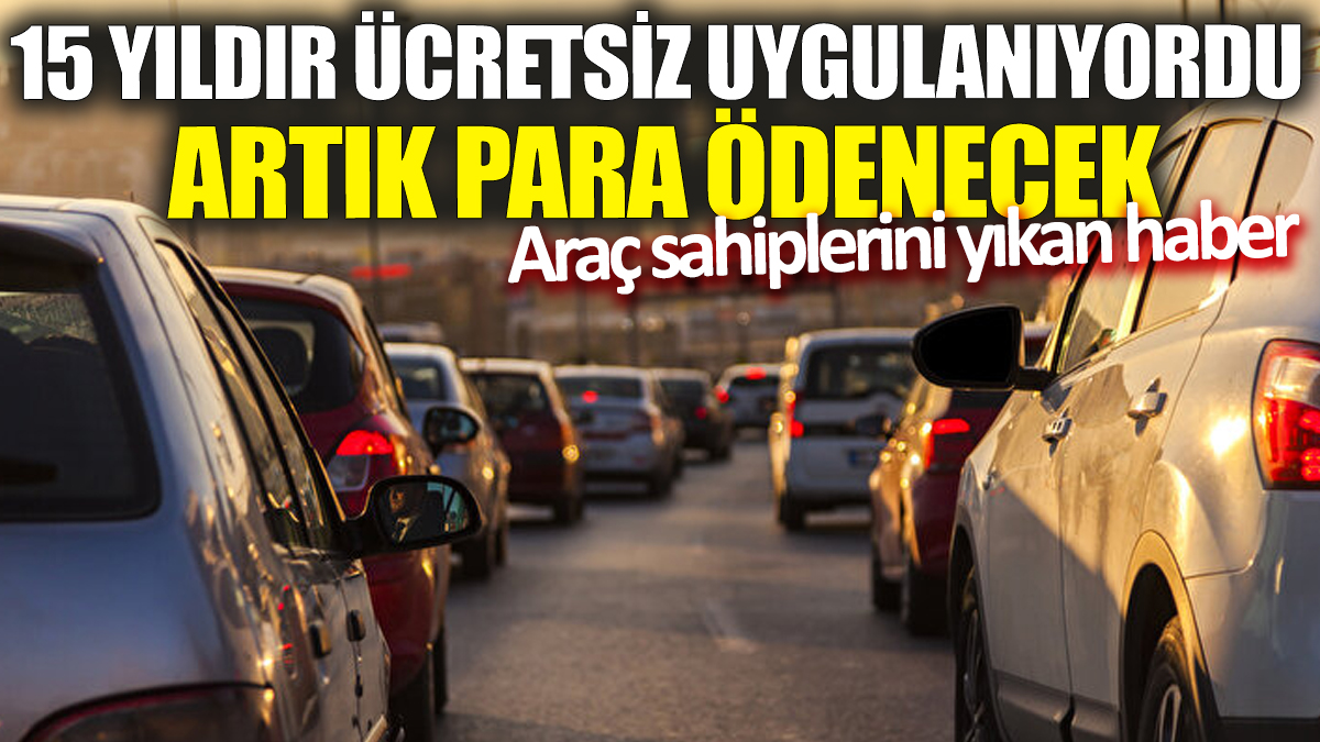 15 yıldır ücretsiz uygulanıyordu artık para ödenecek! Araç sahiplerini yıkan haber