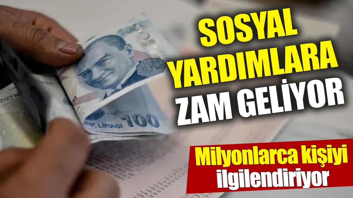 Sosyal yardımlara zam geliyor! Milyonlarca vatandaşı ilgilendiriyor