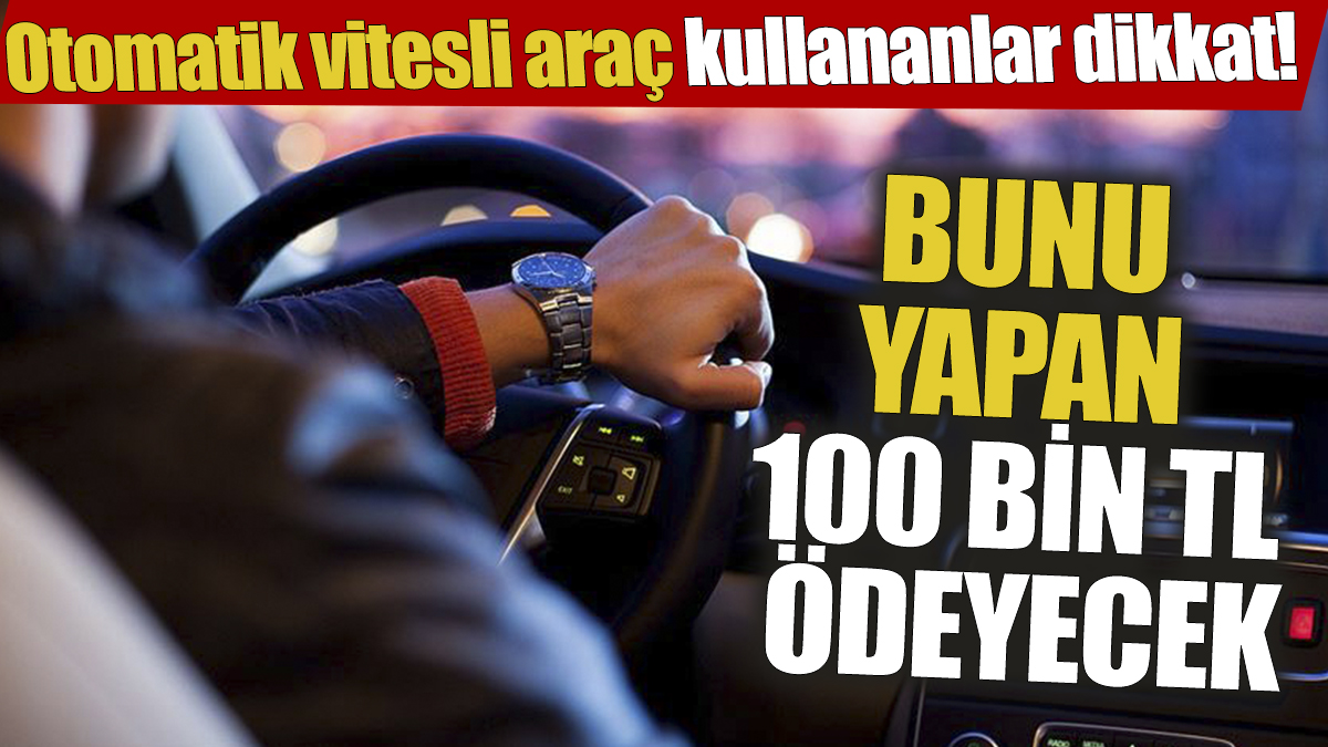 Otomatik vitesli araç kullananlar dikkat! Bunu yapan 100 bin TL ödeyecek