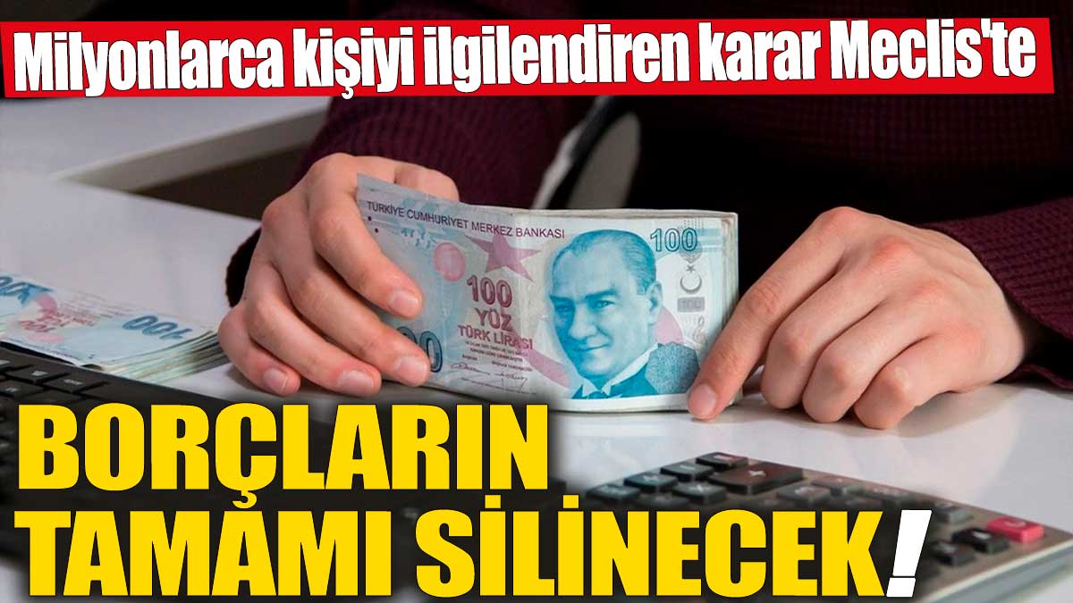 Borçların tamamı silinecek! Milyonlarca kişiyi ilgilendiren karar Meclis'te