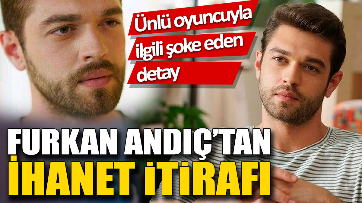 Furkan Andıç’tan ihanet itirafı! Ünlü oyuncuyla ilgili şoke eden detay