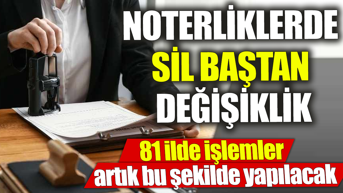 Noterliklerde sil baştan değişiklik! 81 ilde işlemler artık bu şekilde yapılacak