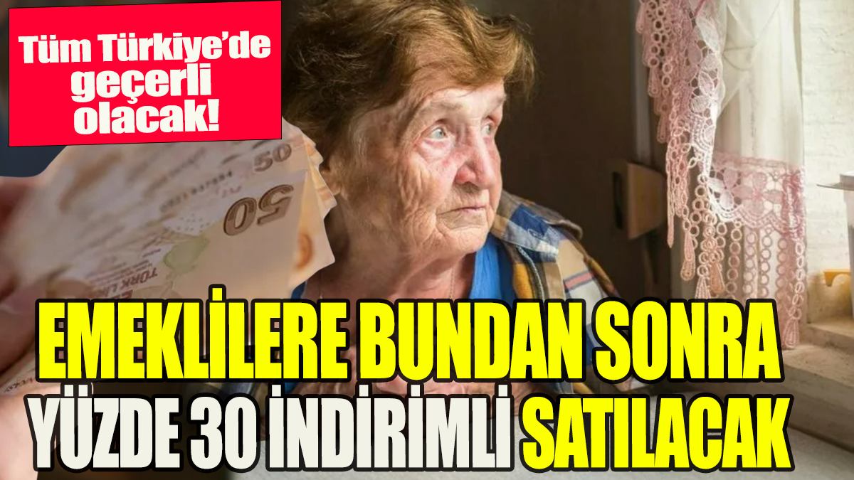 Emeklilere bundan sonra yüzde 30 indirimli satılacak: Tüm Türkiye'de geçerli olacak!