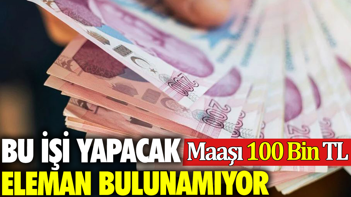 Bu işi yapacak eleman bulunamıyor: Maaşı 100 Bin TL