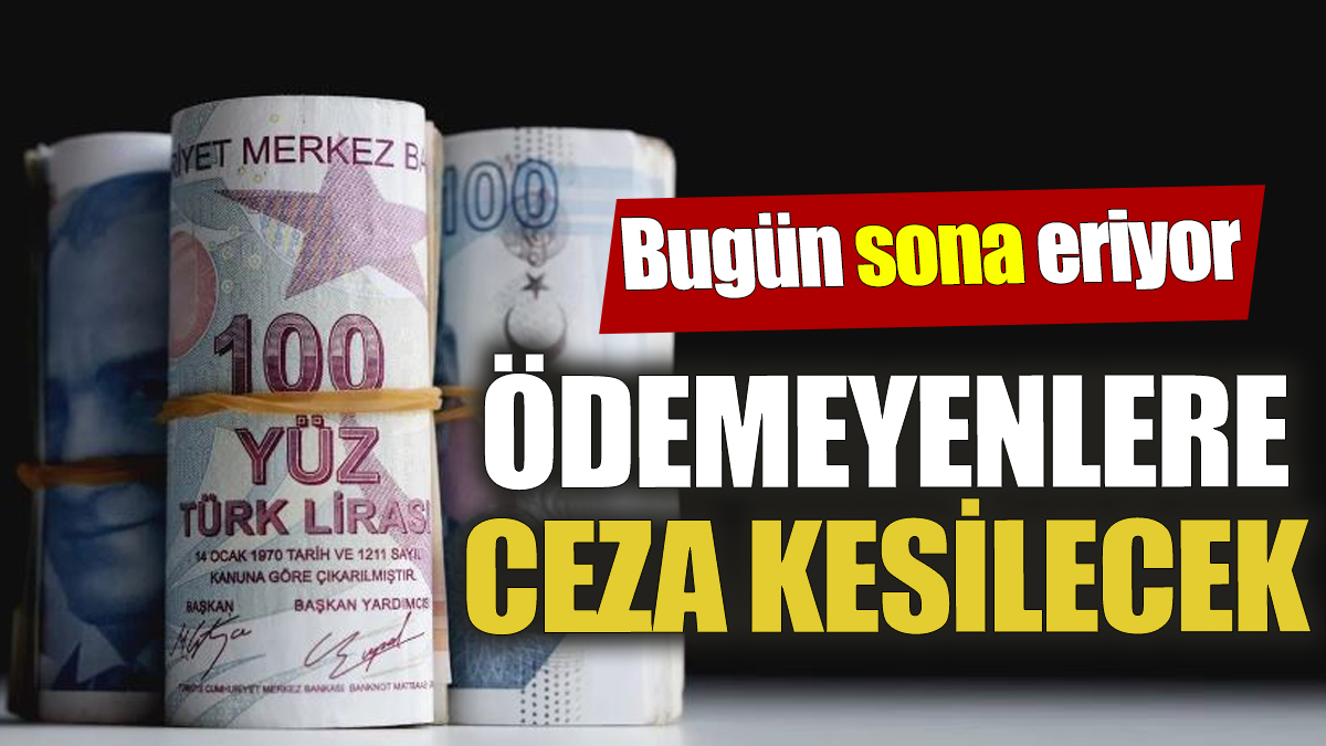 Bugün sona eriyor Ödemeyenlere ceza kesilecek