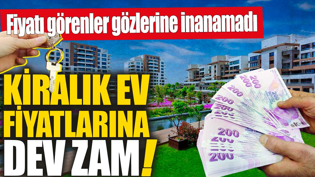 Kiralık ev fiyatlarına dev zam! Fiyatı görenler gözlerine inanamadı