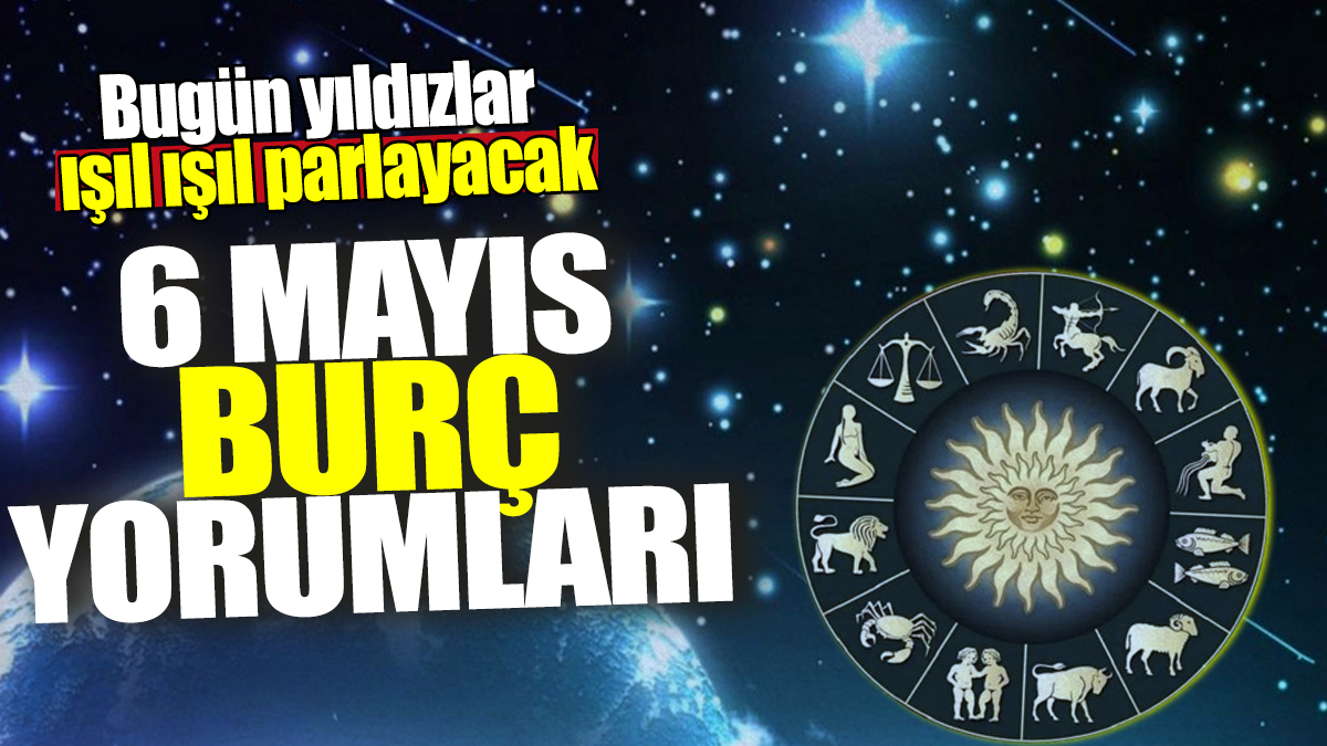 6 Mayıs burç yorumları! Bugün yıldızlar ışıl ışıl parlayacak