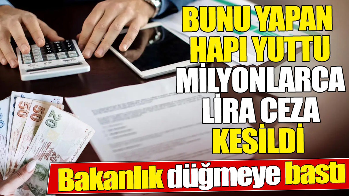 Bunu yapan hapı yuttu ‘Bakanlık düğmeye bastı’ Milyonlarca lira ceza kesildi