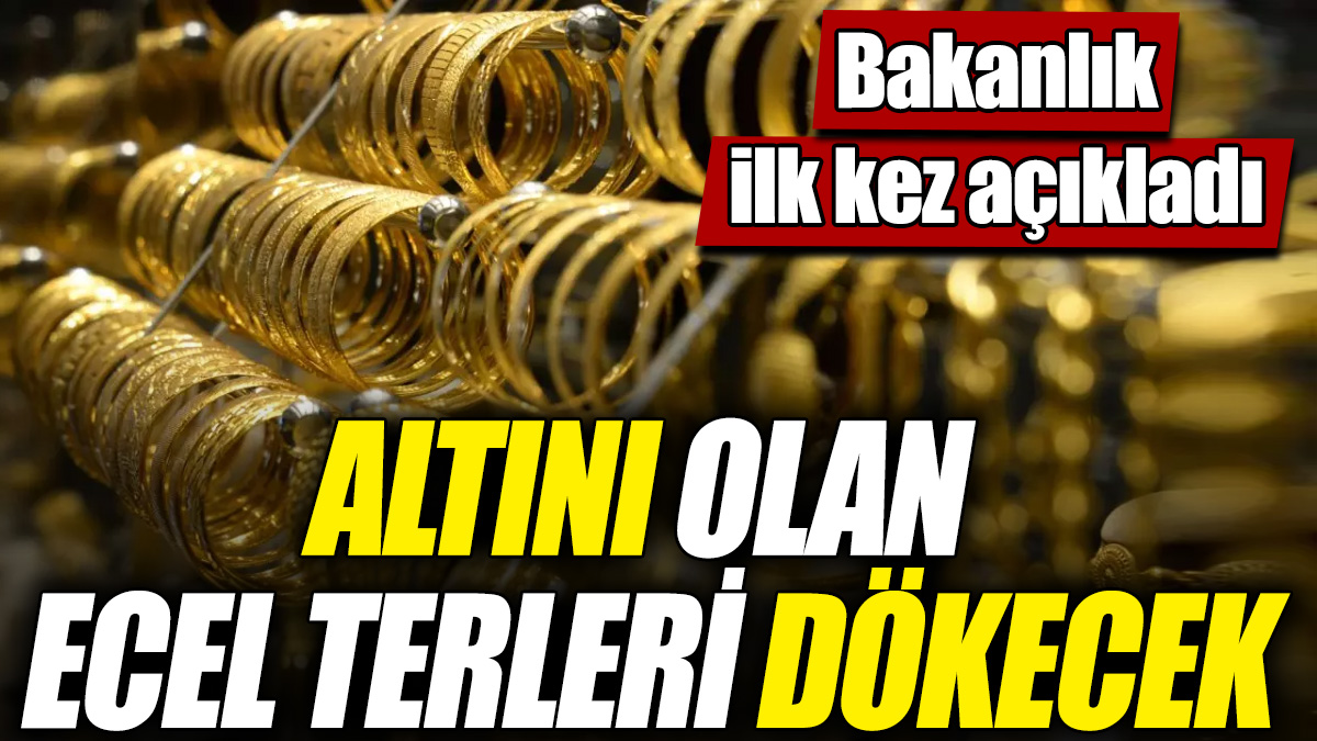 Altını olan ecel terleri dökecek! Bakanlık ilk kez açıkladı