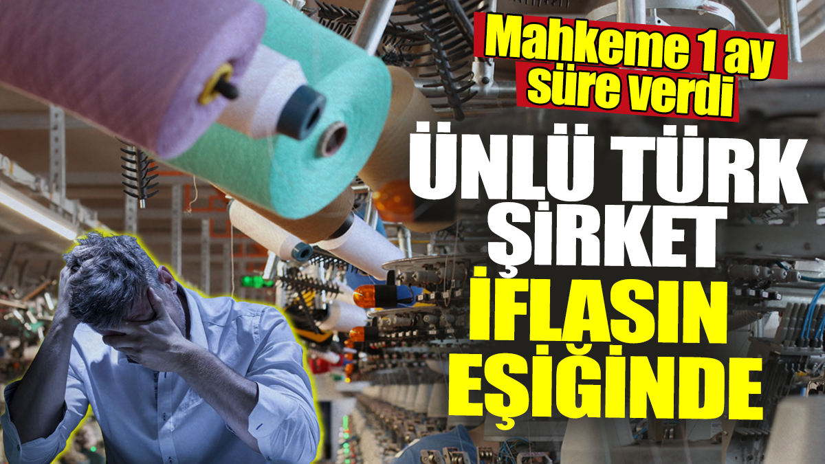 Ünlü Türk şirket iflasın eşiğinde! Mahkeme 1 ay süre verdi