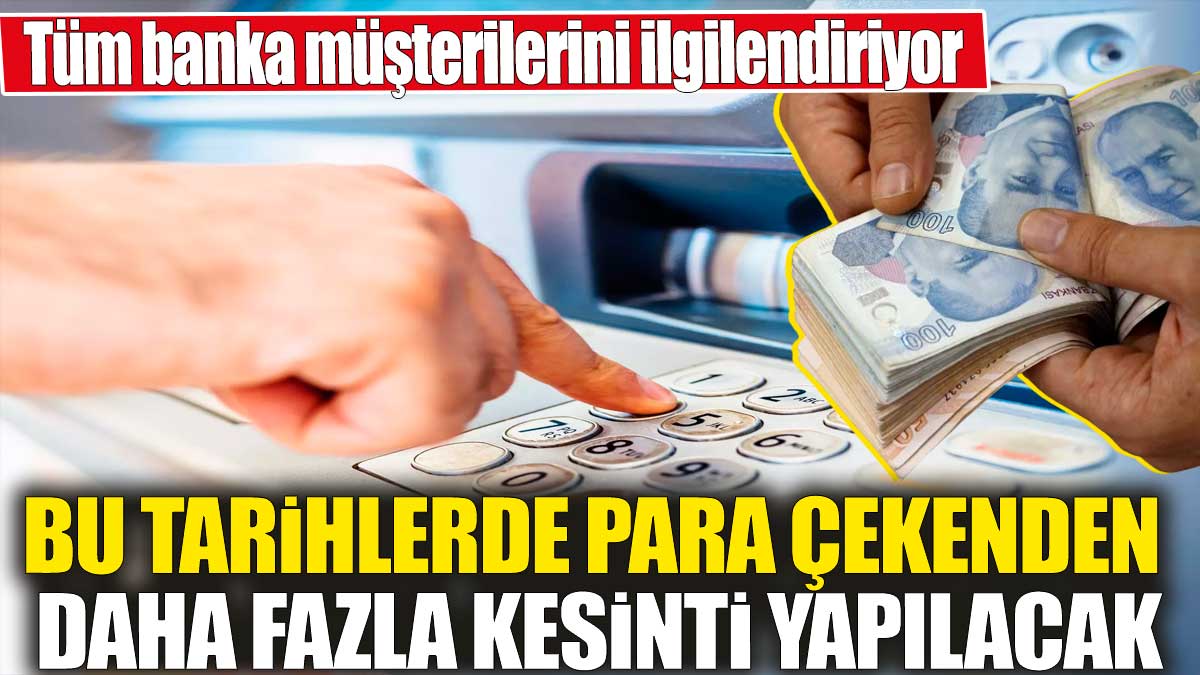 Bu tarihlerde para çekenden daha fazla kesinti yapılacak! Tüm banka müşterilerini ilgilendiriyor