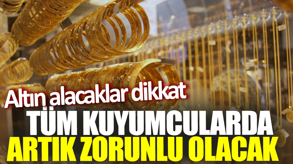 Altın alacaklar dikkat! Tüm kuyumcularda artık zorunlu olacak