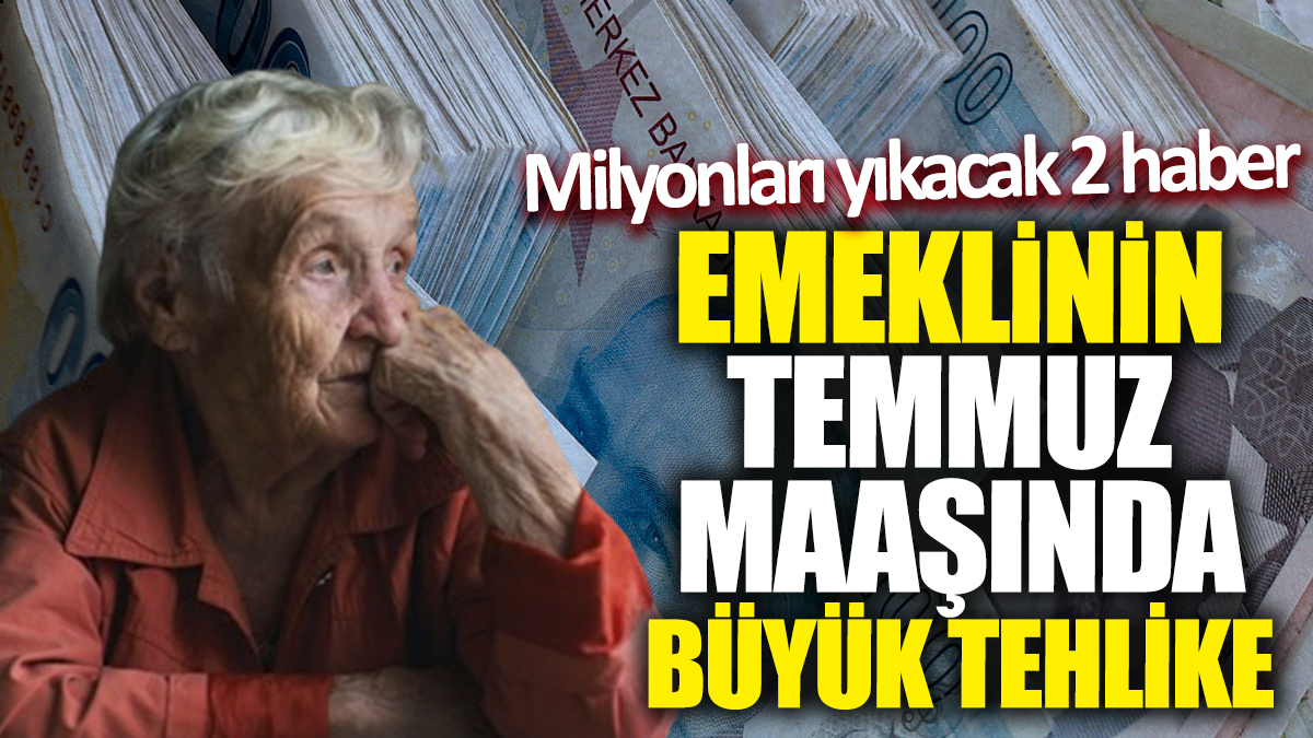 Emeklinin temmuz maaşında büyük tehlike! Milyonları yıkacak 2 haber