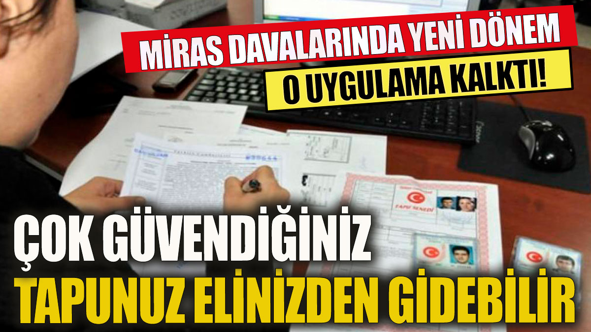 Tapunuz yıllar sonra elinizden gidebilir! Miras davalarında o uygulama kalktı