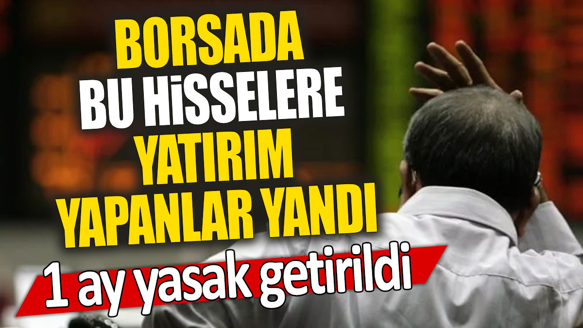 Borsada bu hisselere yatırım yapanlar yandı: 1 ay yasak getirildi