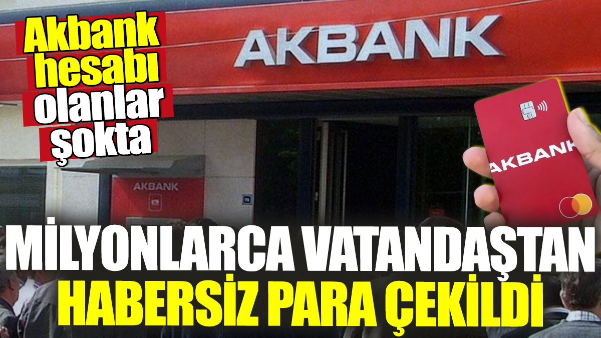 Akbank hesabı olanlar şokta! Milyonlarca vatandaştan habersiz para çekildi