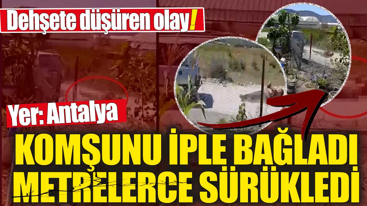 Antalya'da dehşete düşüren olay! Komşunu iple bağladı metrelerce sürükledi