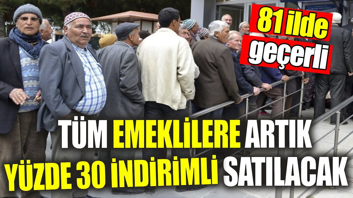 Tüm emeklilere artık yüzde 30 indirimli satılacak! 81 ilde geçerli