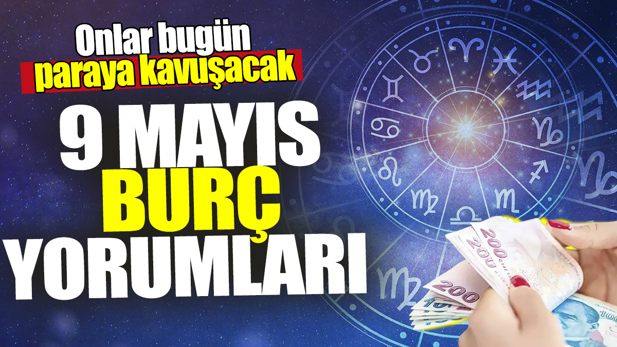 9 Mayıs burç yorumları! Onlar bugün paraya kavuşacak