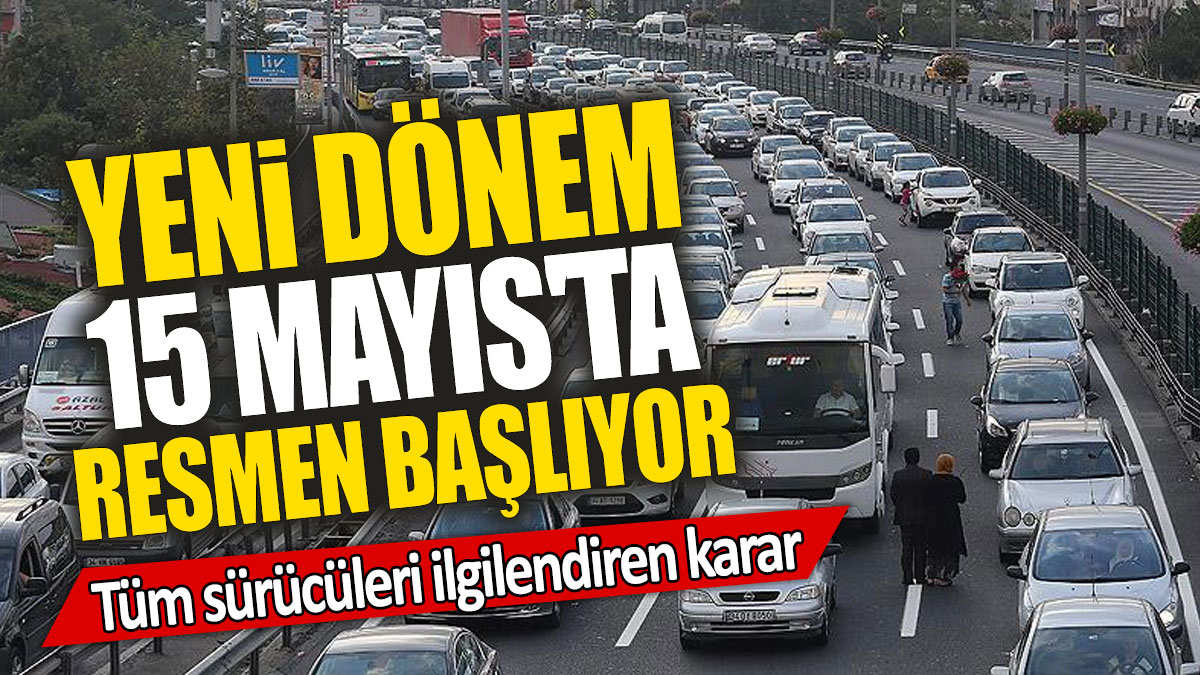 Tüm sürücüleri ilgilendiren karar: Yeni dönem 15 Mayıs'ta resmen başlıyor