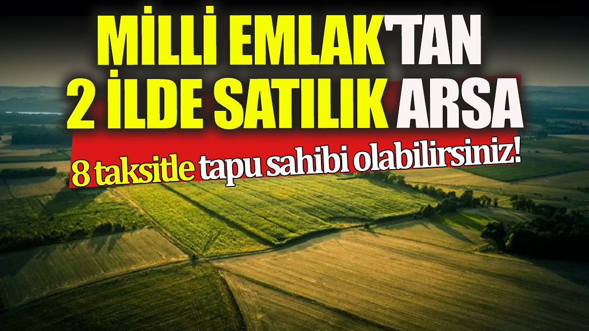 8 taksitle tapu sahibi olabilirsiniz! Milli Emlak'tan 2 ilde satılık arsa