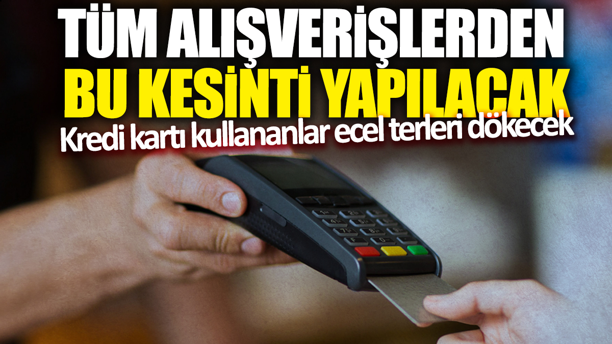 Kredi kartı kullananlar ecel terleri dökecek! Tüm alışverişlerden bu kesinti yapılacak