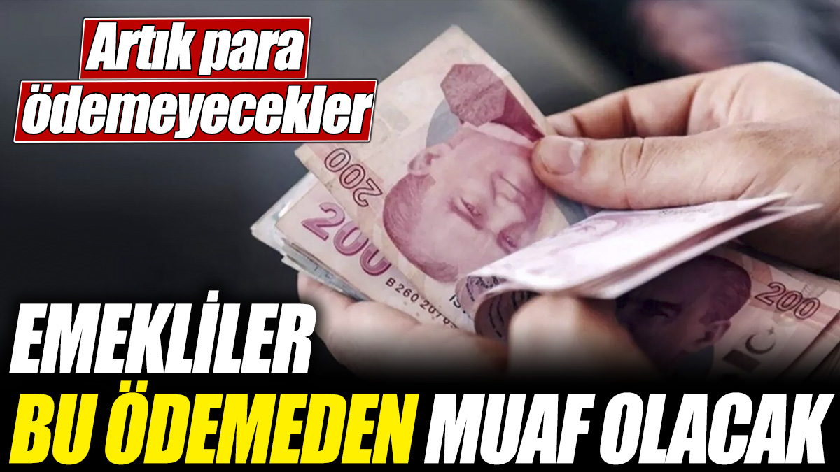 Emekliler bu ödemeden muaf olacak! Artık para ödemeyecekler