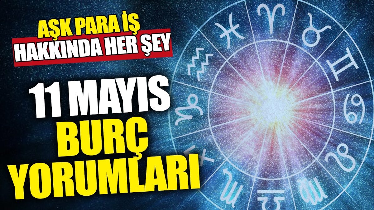 11 Mayıs burç yorumları! Aşk para iş hakkında her şey