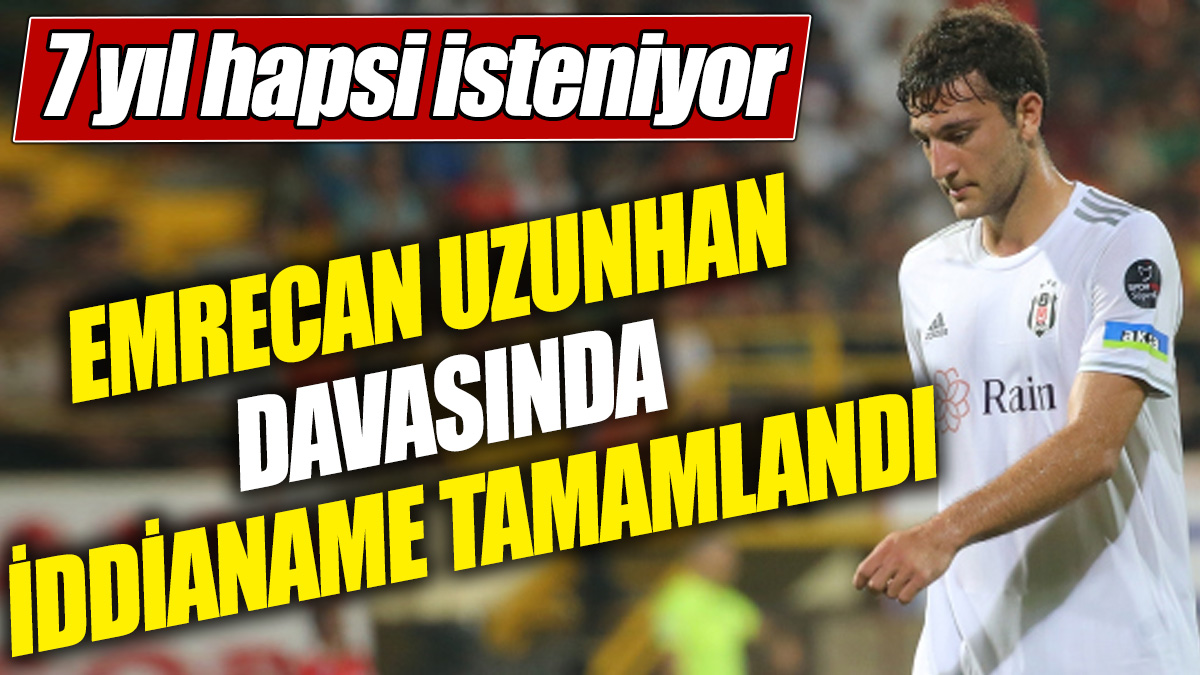 Emrecan Uzunhan davasında iddianame tamamlandı! 7 yıl hapsi isteniyor