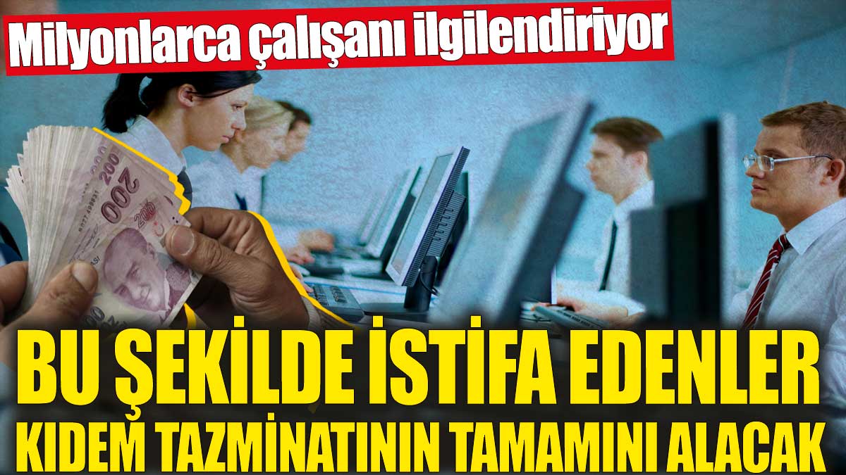 Bu şekilde istifa edenler kıdem tazminatının tamamını alacak