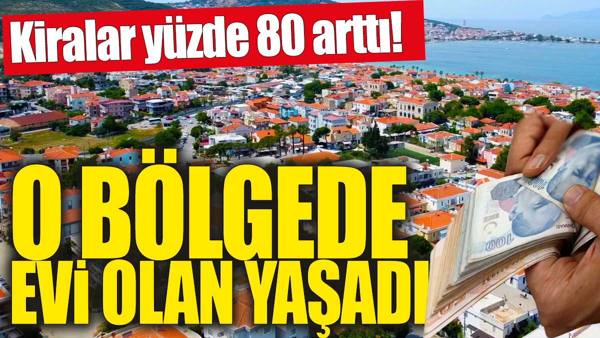 Kiralar yüzde 80 arttı! O bölgede evi olan yaşadı