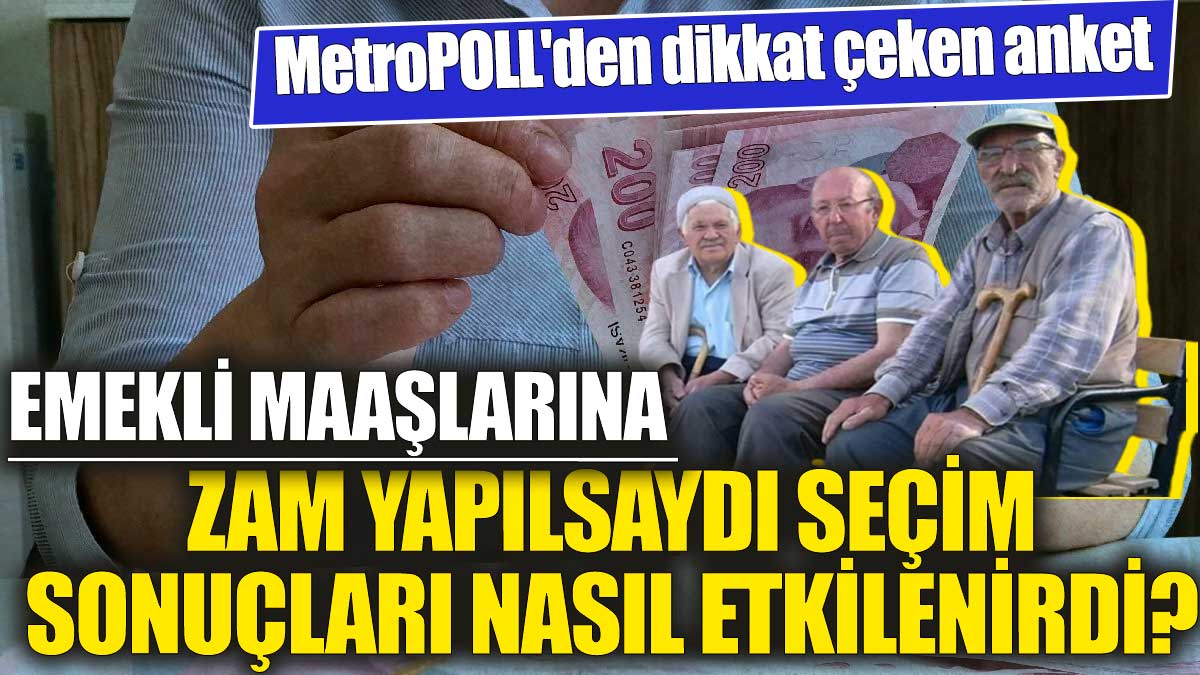 Emekli maaşlarına zam yapılsaydı seçim sonuçları nasıl etkilenirdi? MetroPOLL'den dikkat çeken anket