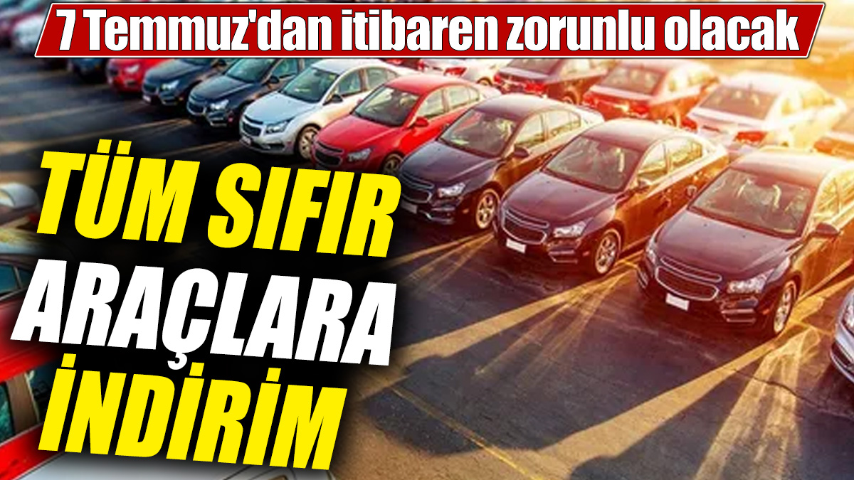 Tüm sıfır araçlara dev indirim! 7 Temmuz'dan itibaren zorunlu olacak