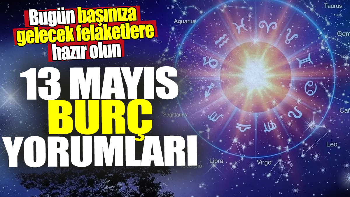 13 Mayıs burç yorumları! Bugün başınıza gelecek felaketlere hazır olun