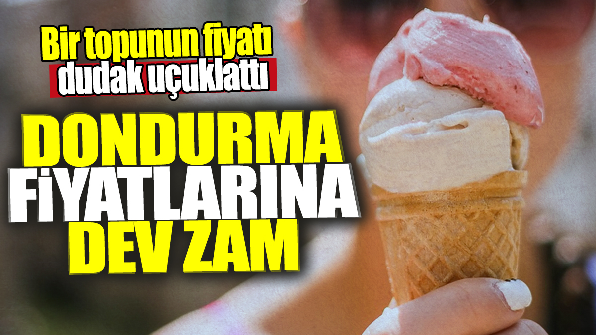 Dondurma fiyatlarına dev zam! Bir topunun fiyatı dudak uçuklattı