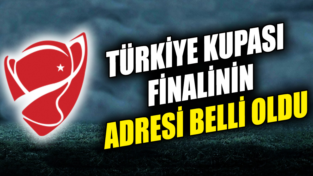Türkiye Kupası finalinin adresi belli oldu